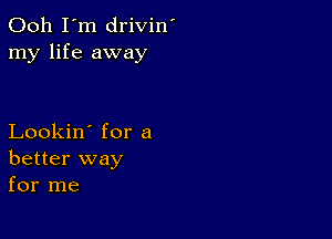 Ooh I'm drivin'
my life away

Lookin' for a
better way
for me