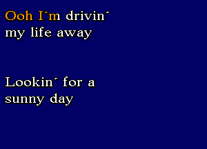 Ooh I'm drivin'
my life away

Lookin' for a
sunny day