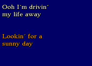 Ooh I'm drivin'
my life away

Lookin' for a
sunny day