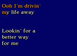 Ooh I'm drivin'
my life away

Lookin' for a
better way
for me