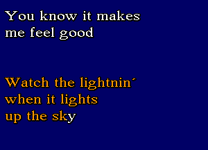 You know it makes
me feel good

XVatch the lightnin'
When it lights
up the sky