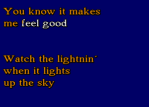 You know it makes
me feel good

XVatch the lightnin'
When it lights
up the sky