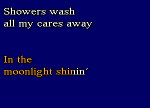 Showers wash
all my cares away

In the
moonlight shinin'