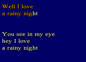 XVell I love
a rainy night

You see in my eye
hey I love
a rainy night