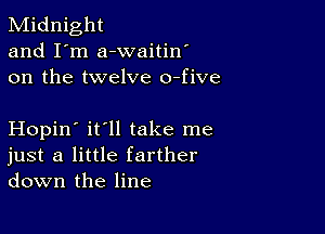 Midnight
and I'm a-waitin'
on the twelve o-five

Hopin' it'll take me
just a little farther
down the line