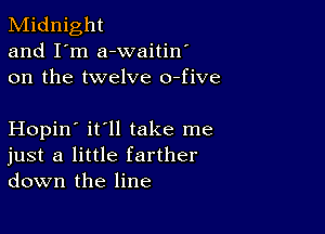 Midnight
and I'm a-waitin'
on the twelve o-five

Hopin' it'll take me
just a little farther
down the line