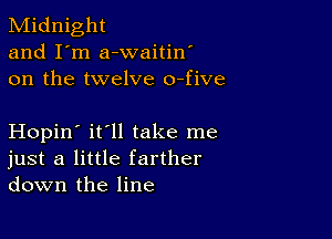 Midnight
and I'm a-waitin'
on the twelve o-five

Hopin' it'll take me
just a little farther
down the line