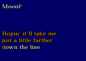 Hopin' it'll take me
just a little farther
down the line