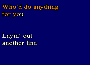 TWho'd do anything
for you

Layin' out
another line