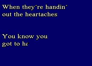 TWhen they're handin'
out the heartaches

You know you
got to 112