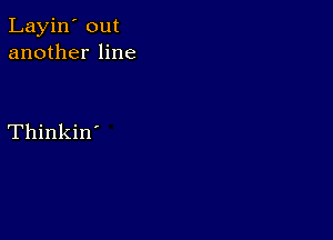 Layin' out
another line

Thinkin'