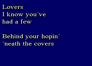 Lovers
I know you ve
had a few

Behind your hopin'
heath the covers