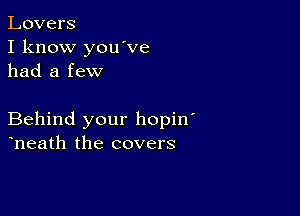 Lovers
I know you ve
had a few

Behind your hopin'
heath the covers