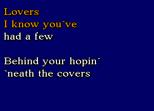 Lovers
I know you ve
had a few

Behind your hopin'
heath the covers