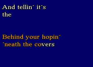 And tellin' it's
the

Behind your hopin'
heath the covers