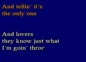 And tellin' it's
the only one

And lovers
they know just what
I'm goin' throt'