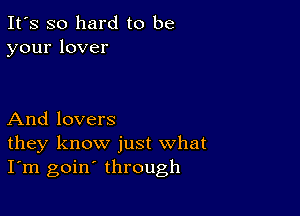 It's so hard to be
yourlover

And lovers
they know just what
I'm goin' through