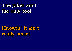 The joker ain't
the only fool

Knowin' it ain't
really smart