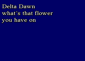 Delta Dawn
What's that flower
you have on