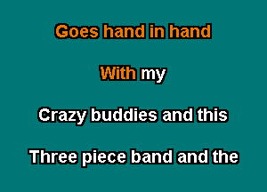 Goes hand in hand
With my

Crazy buddies and this

Three piece band and the