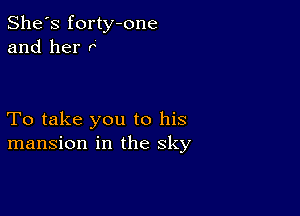 She's forty-one
and her P

To take you to his
mansion in the sky