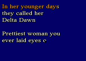 In her younger days
they called her
Delta Dawn

Prettiest woman you
ever laid eyes 0