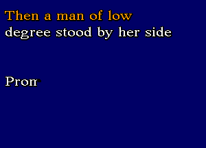 Then a man of low
degree stood by her side