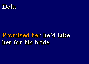 Promised her he'd take
her for his bride