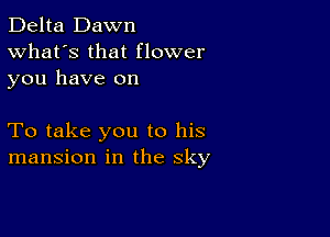 Delta Dawn
What's that flower

you have on

To take you to his
mansion in the sky