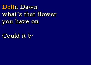 Delta Dawn
What's that flower

you have on

Could it b'