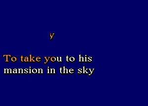 To take you to his
mansion in the sky