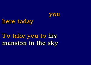 you

here today

To take you to his
mansion in the sky