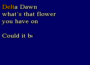 Delta Dawn
What's that flower

you have on

Could it bx