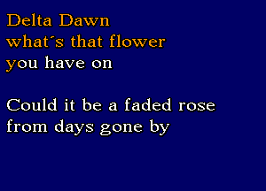 Delta Dawn
What's that flower
you have on

Could it be a faded rose
from days gone by