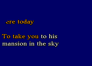 are today

To take you to his
mansion in the sky