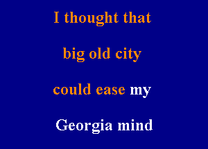 I thought that

big old city

could ease my

Georgia mind