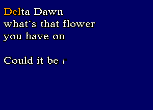 Delta Dawn
What's that flower

you have on

Could it be a