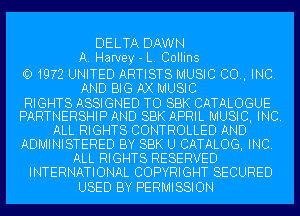 DELTA DAWN
A. Harvey - L. Collins

O1972 UNITED ARTISTS MUSIC 00., INC.
AND BIG AX MUSIC
RIGHTS ASSIGNED TO SBK CATALOGUE
PARTNERSHIPAND SBK APRIL MUSIC, INC.
ALL RIGHTS CONTROLLED AND
ADMINISTERED BY SBK U CATALOG, INC.
ALL RIGHTS RESERVED

INTERNATIONAL COPYRIGHT SECURED

USED BY PERMISSION