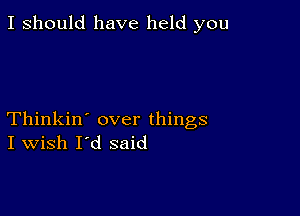 I should have held you

Thinkin' over things
I Wish I'd said