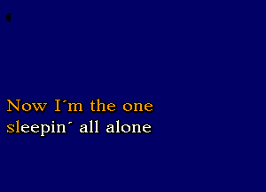 Now I'm the one
sleepin' all alone