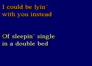 I could be lyin'
With you instead

Of sleepin' single
in a double bed