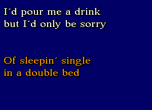 I'd pour me a drink
but I'd only be sorry

Of sleepin' single
in a double bed