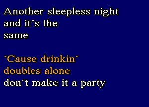 Another sleepless night
and it's the
same

CauSe drinkin'
doubles alone
don't make it a party