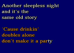 Another sleepless night
and it's the

same old story

CauSe drinkin'
doubles alone
don't make it a party