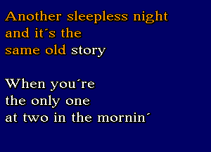 Another sleepless night
and it's the

same old story

XVhen you're
the only one
at two in the mornin'