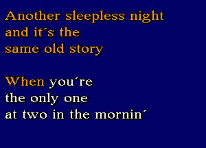 Another sleepless night
and it's the

same old story

XVhen you're
the only one
at two in the mornin'