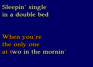 Sleepin' single
in a double bed

XVhen you're
the only one
at two in the mornin'