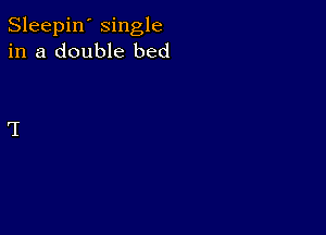 Sleepin' single
in a double bed