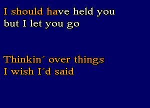 I should have held you
but I let you go

Thinkin' over things
I Wish I'd said