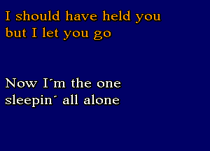 I should have held you
but I let you go

Now I'm the one
sleepin' all alone